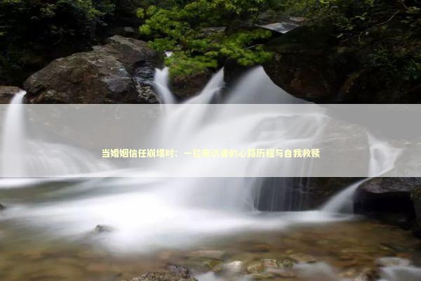 当婚姻信任崩塌时：一位来访者的心路历程与自我救赎 情感心理